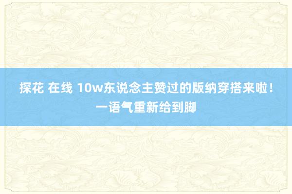 探花 在线 10w东说念主赞过的版纳穿搭来啦！一语气重新给到脚